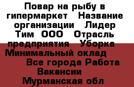 Повар на рыбу в гипермаркет › Название организации ­ Лидер Тим, ООО › Отрасль предприятия ­ Уборка › Минимальный оклад ­ 31 500 - Все города Работа » Вакансии   . Мурманская обл.,Мончегорск г.